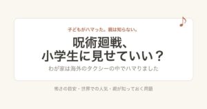 呪術廻戦、小学生に見せていい？わが家は海外のタクシーの中でハマりました